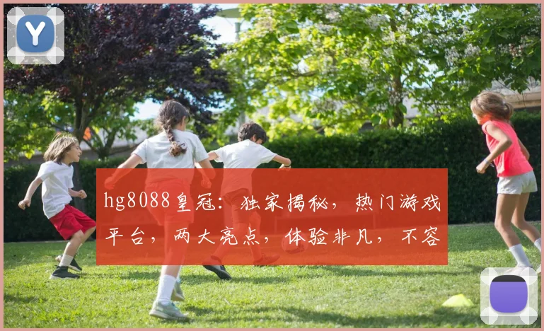 hg8088皇冠：独家揭秘，热门游戏平台，两大亮点，体验非凡，不容错过