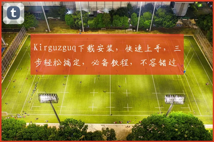 Kirguzguq下载安装，快速上手，三步轻松搞定，必备教程，不容错过