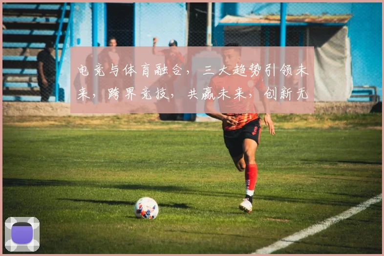 电竞与体育融合，三大趋势引领未来，跨界竞技，共赢未来，创新无限，挑战不断。