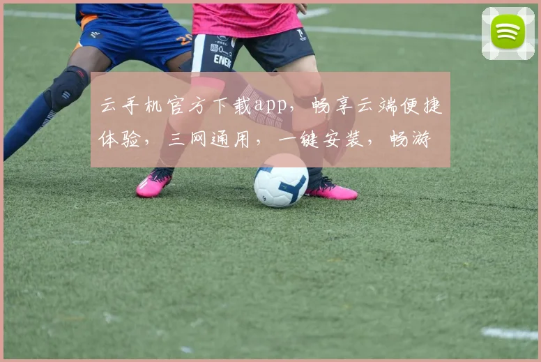 云手机官方下载app，畅享云端便捷体验，三网通用，一键安装，畅游无阻，必看攻略