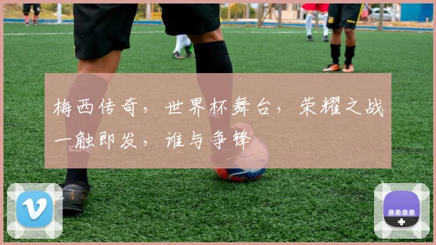 梅西传奇，世界杯舞台，荣耀之战一触即发，谁与争锋