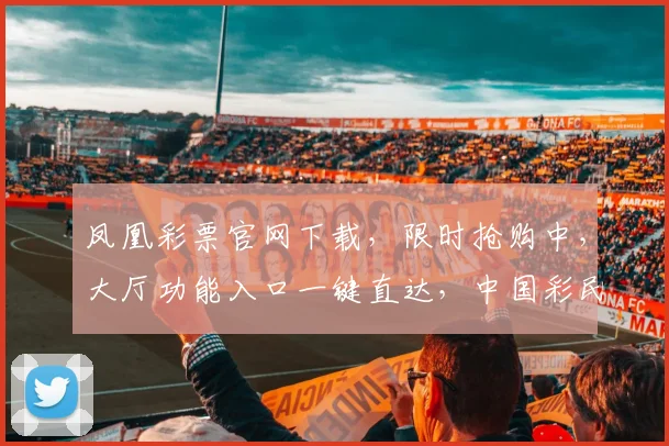 凤凰彩票官网下载，限时抢购中，大厅功能入口一键直达，中国彩民必备