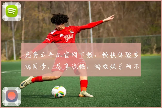 免费云手机官网下载，畅快体验多端同步，尽享流畅，游戏娱乐两不误，一触即达