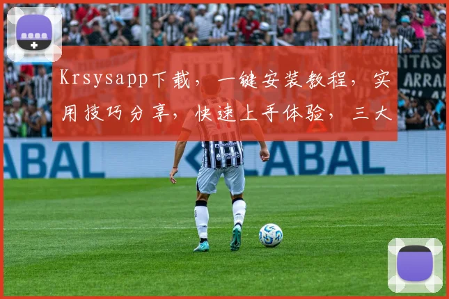 Krsysapp下载，一键安装教程，实用技巧分享，快速上手体验，三大亮点不容错过，必看攻略