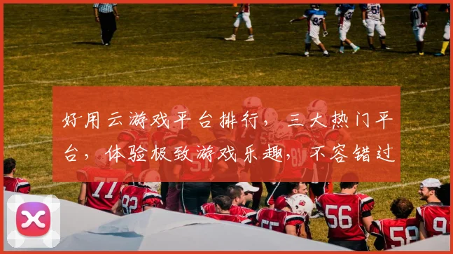 好用云游戏平台排行，三大热门平台，体验极致游戏乐趣，不容错过，一网打尽