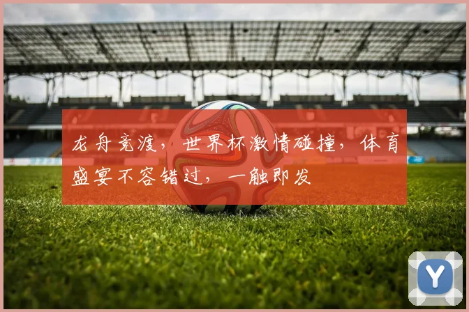 龙舟竞渡，世界杯激情碰撞，体育盛宴不容错过，一触即发