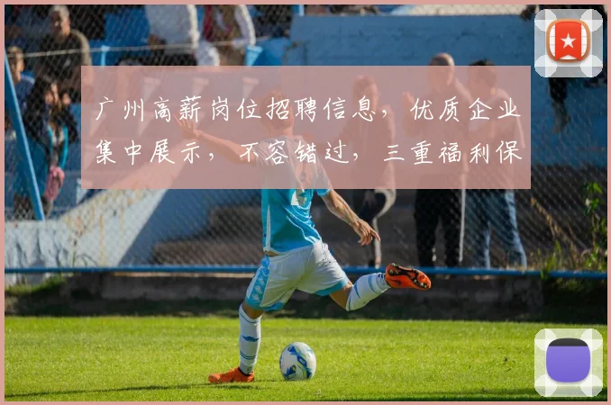 广州高薪岗位招聘信息，优质企业集中展示，不容错过，三重福利保障，诚邀您加入
