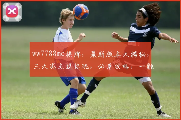 ww7788mc棋牌，最新版本大揭秘，三大亮点逗你玩，必看攻略，一触即发