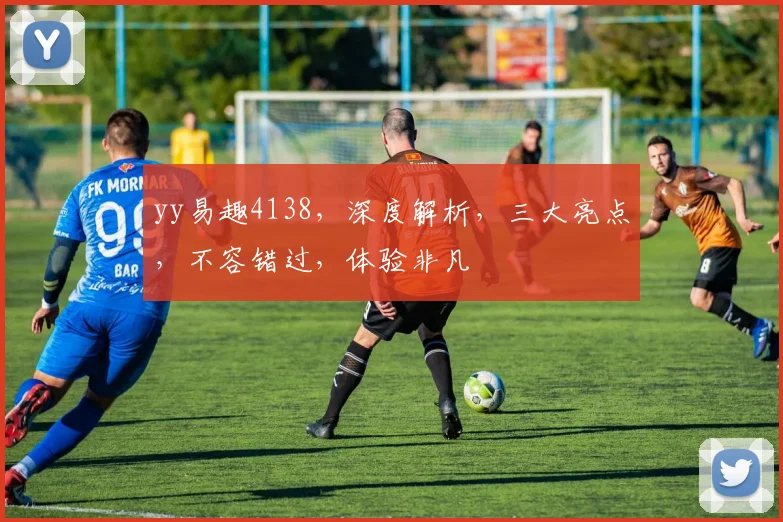 yy易趣4138，深度解析，三大亮点，不容错过，体验非凡