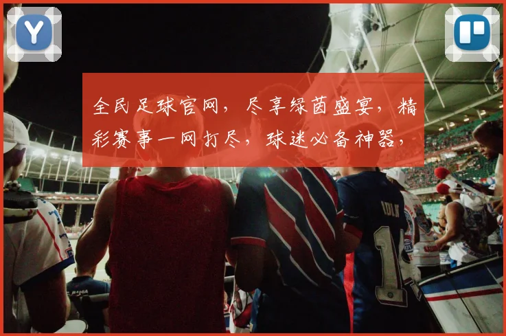 全民足球官网，尽享绿茵盛宴，精彩赛事一网打尽，球迷必备神器，不容错过