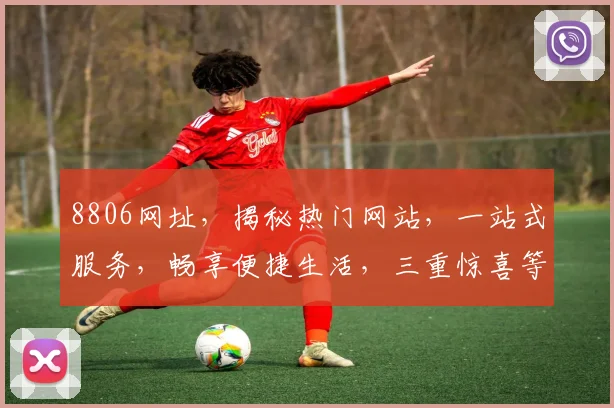 8806网址，揭秘热门网站，一站式服务，畅享便捷生活，三重惊喜等你来