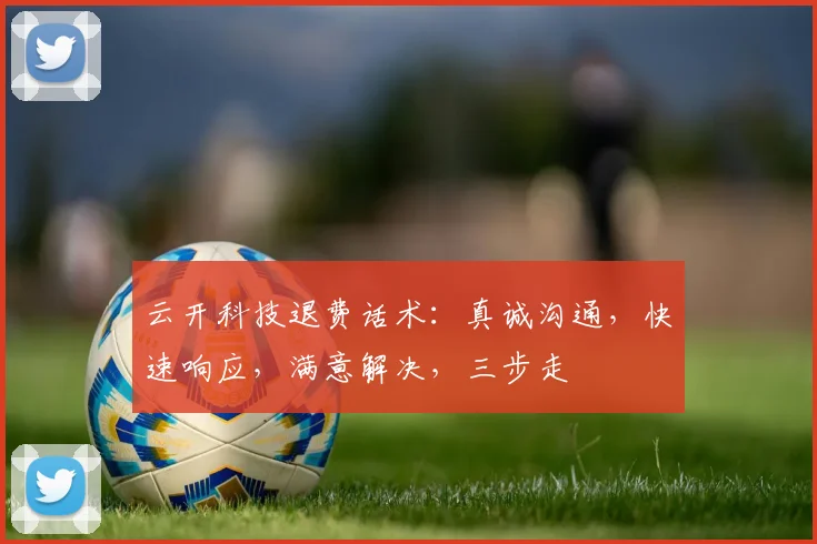 云开科技退费话术：真诚沟通，快速响应，满意解决，三步走