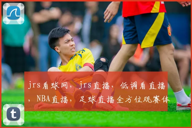 jrs看球网，jrs直播，低调看直播，NBA直播，足球直播全方位观赛体验，一网打尽