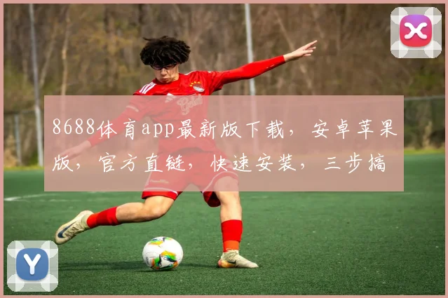 8688体育app最新版下载，安卓苹果版，官方直链，快速安装，三步搞定，不容错过